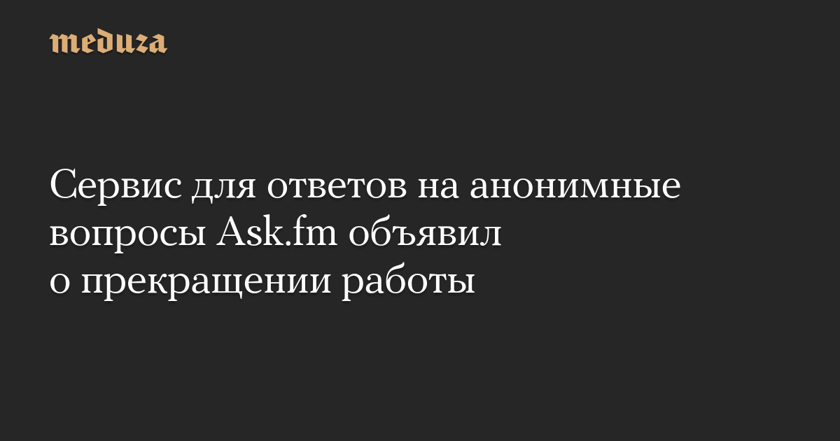 Сервис для ответов на анонимные вопросы Ask.fm объявил о прекращении работы — Meduza